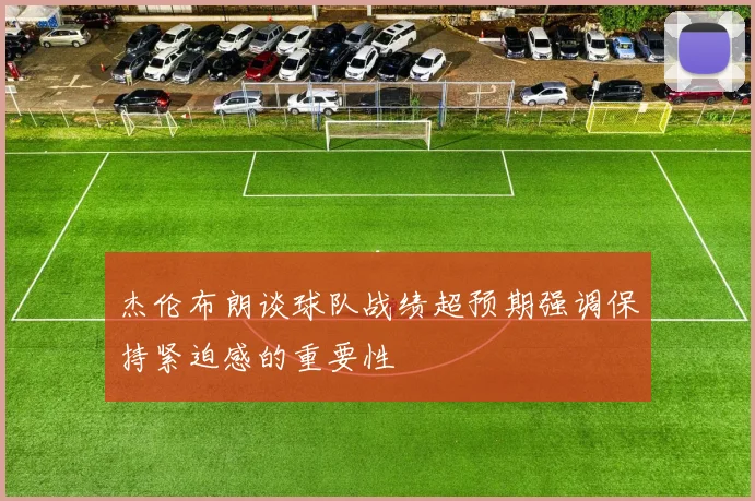 杰伦布朗谈球队战绩超预期强调保持紧迫感的重要性