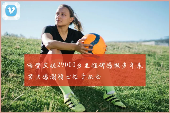 哈登庆祝29000分里程碑感慨多年来努力感谢骑士给予机会