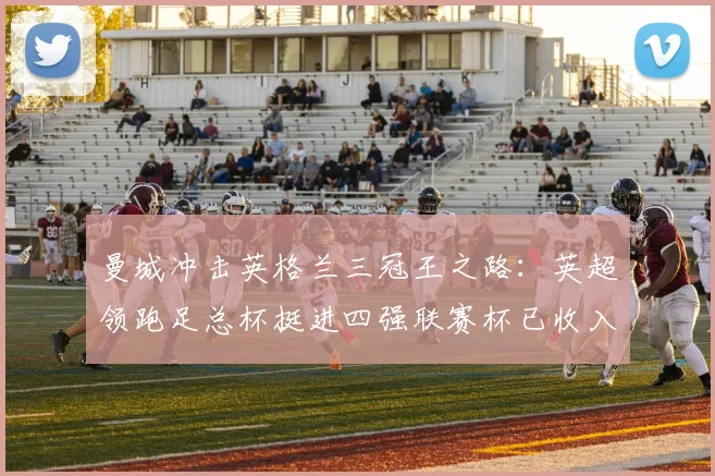 曼城冲击英格兰三冠王之路：英超领跑足总杯挺进四强联赛杯已收入囊中