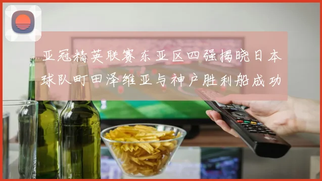 亚冠精英联赛东亚区四强揭晓日本球队町田泽维亚与神户胜利船成功晋级