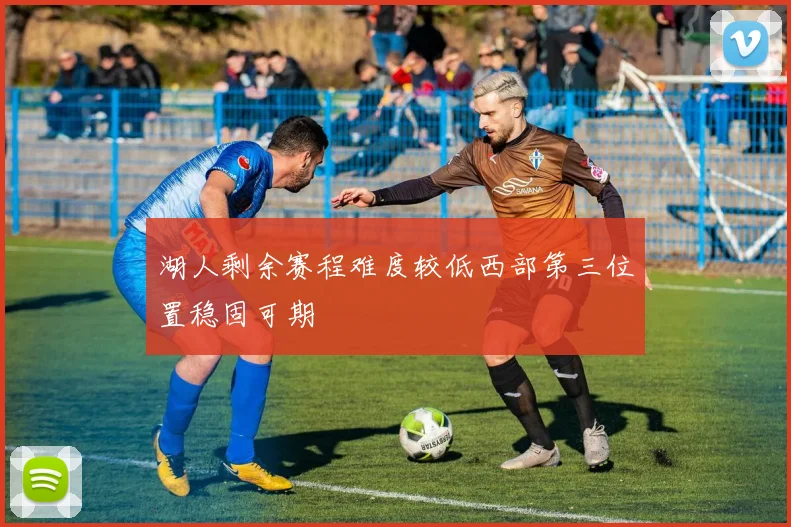 湖人剩余赛程难度较低西部第三位置稳固可期