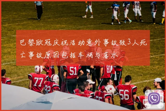巴黎欧冠庆祝活动意外事故致3人死亡事故原因包括车祸与落水