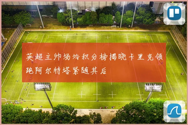 英超主帅场均积分榜揭晓卡里克领跑阿尔特塔紧随其后