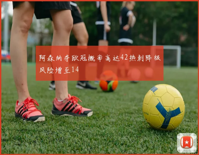 阿森纳夺欧冠概率高达42热刺降级风险增至14