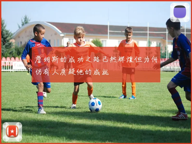 詹姆斯的成功之路已然辉煌但为何仍有人质疑他的成就