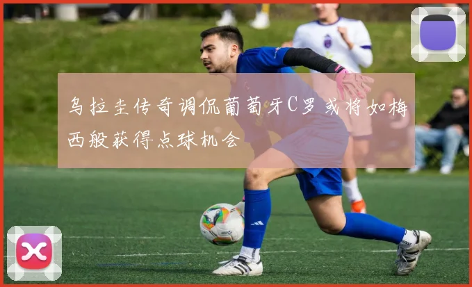乌拉圭传奇调侃葡萄牙C罗或将如梅西般获得点球机会