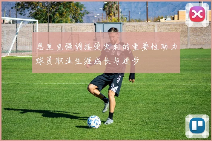 恩里克强调接受失利的重要性助力球员职业生涯成长与进步