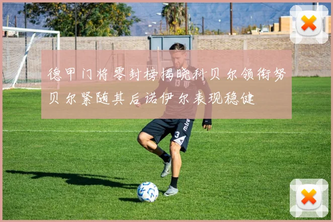 德甲门将零封榜揭晓科贝尔领衔努贝尔紧随其后诺伊尔表现稳健