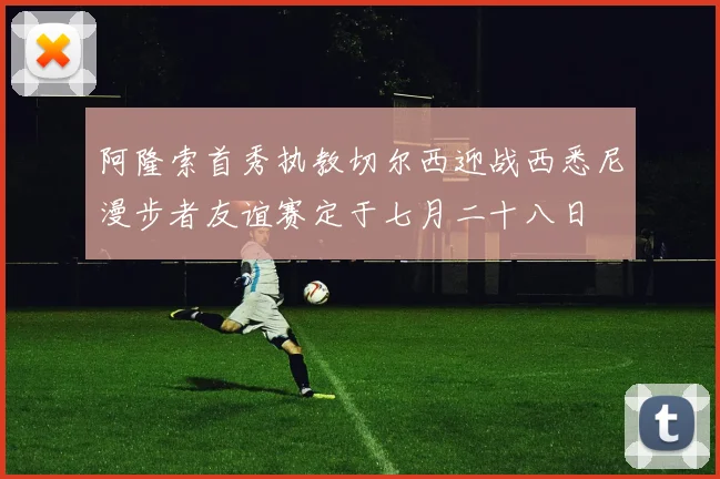 阿隆索首秀执教切尔西迎战西悉尼漫步者友谊赛定于七月二十八日