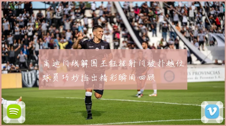 高迪门线解围王钰栋射门被扑越位球员巧妙挡出精彩瞬间回顾