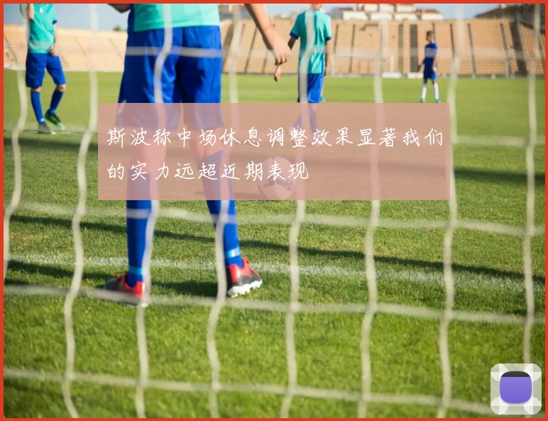 斯波称中场休息调整效果显著我们的实力远超近期表现
