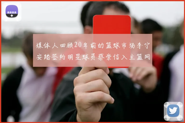 媒体人回顾20年前的篮球市场李宁安踏签约明星球员蔡崇信入主篮网的时代变迁