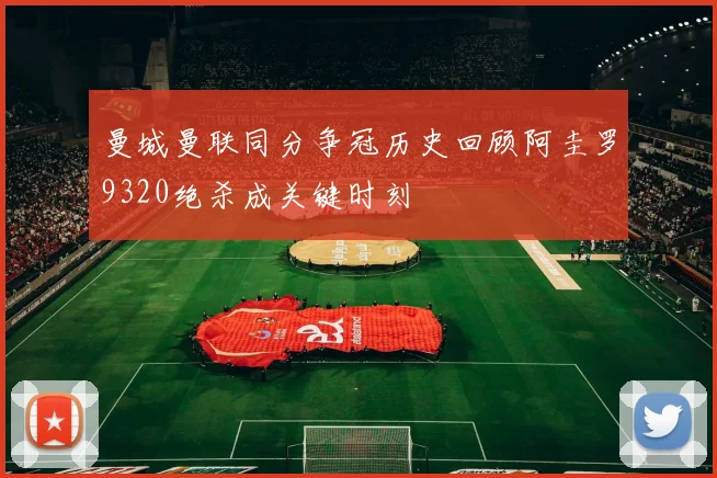 曼城曼联同分争冠历史回顾阿圭罗9320绝杀成关键时刻