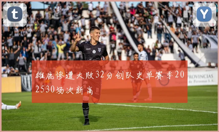 雄鹿惨遭大败32分创队史单赛季202530场次新高