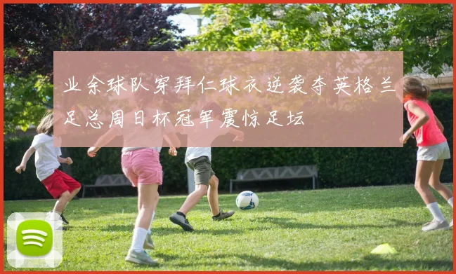 业余球队穿拜仁球衣逆袭夺英格兰足总周日杯冠军震惊足坛