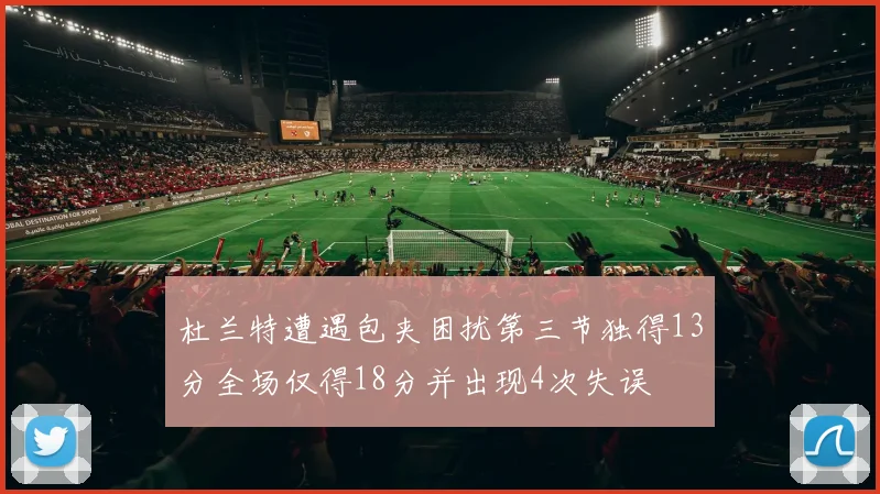 杜兰特遭遇包夹困扰第三节独得13分全场仅得18分并出现4次失误
