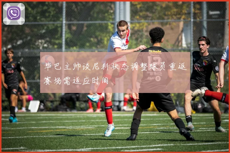 毕巴主帅谈尼科状态调整球员重返赛场需适应时间