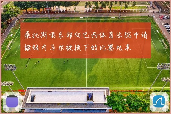 桑托斯俱乐部向巴西体育法院申请撤销内马尔被换下的比赛结果