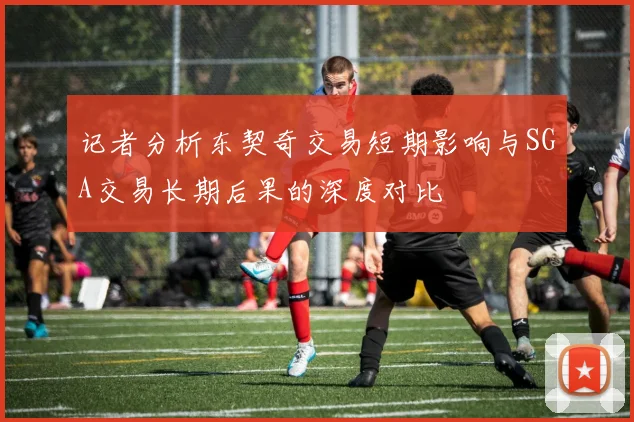 记者分析东契奇交易短期影响与SGA交易长期后果的深度对比