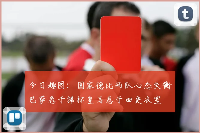 今日趣图：国家德比两队心态失衡巴萨急于捧杯皇马急于回更衣室