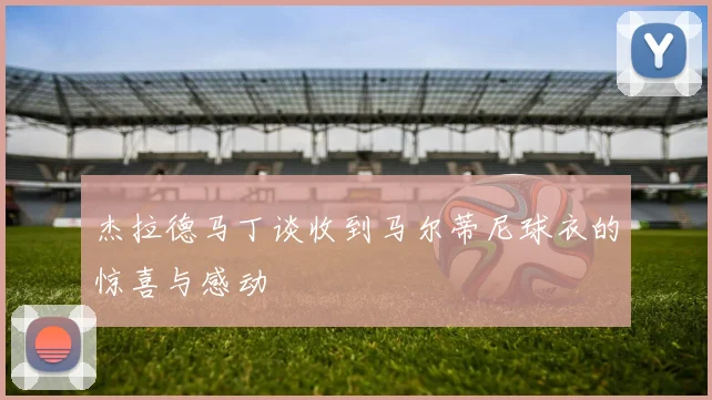 杰拉德马丁谈收到马尔蒂尼球衣的惊喜与感动