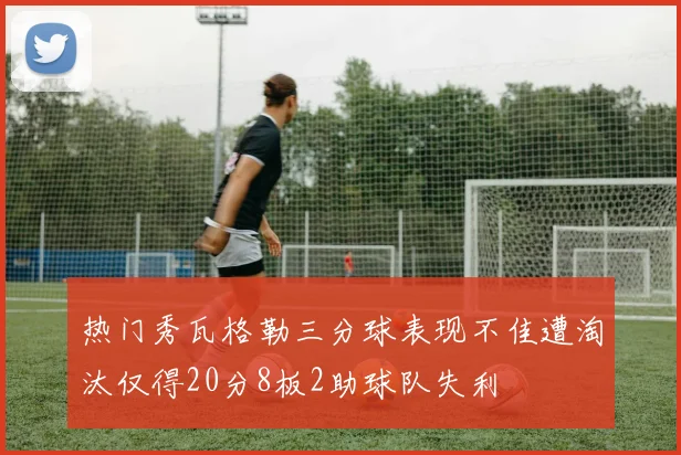 热门秀瓦格勒三分球表现不佳遭淘汰仅得20分8板2助球队失利