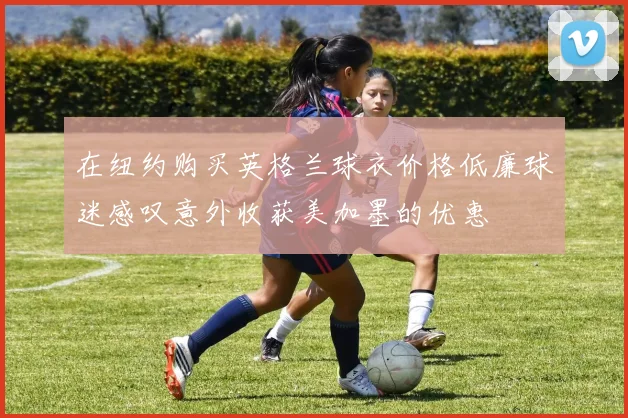 在纽约购买英格兰球衣价格低廉球迷感叹意外收获美加墨的优惠