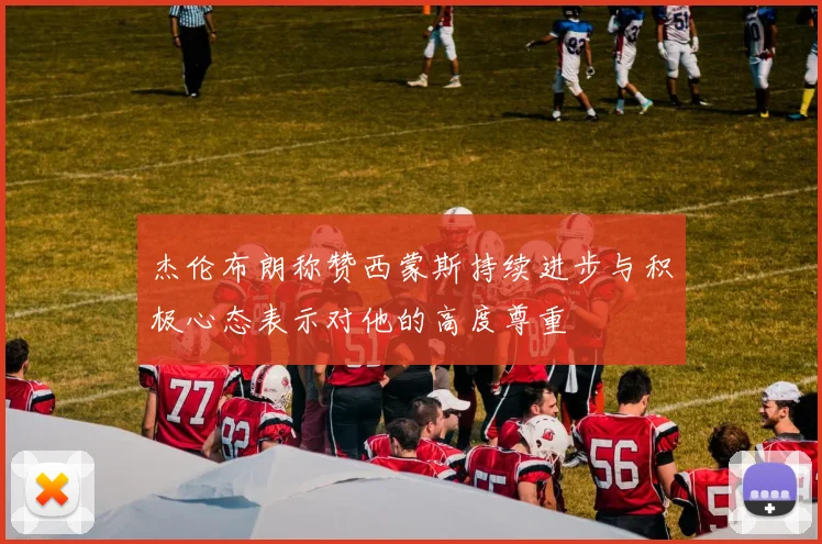 杰伦布朗称赞西蒙斯持续进步与积极心态表示对他的高度尊重