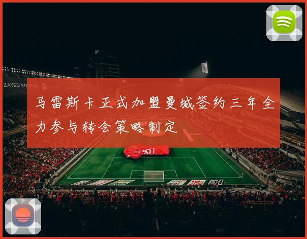 马雷斯卡正式加盟曼城签约三年全力参与转会策略制定
