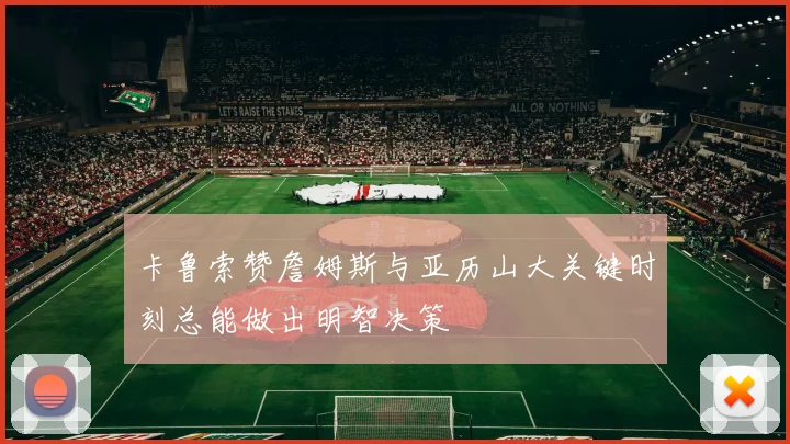 卡鲁索赞詹姆斯与亚历山大关键时刻总能做出明智决策