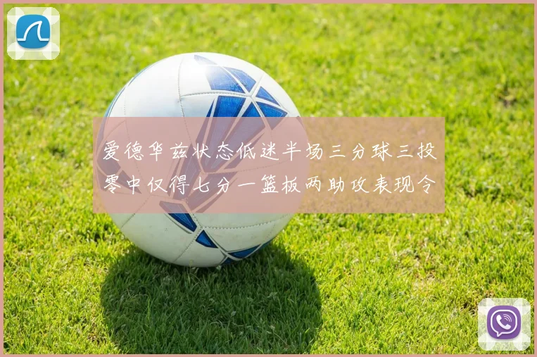 爱德华兹状态低迷半场三分球三投零中仅得七分一篮板两助攻表现令人失望