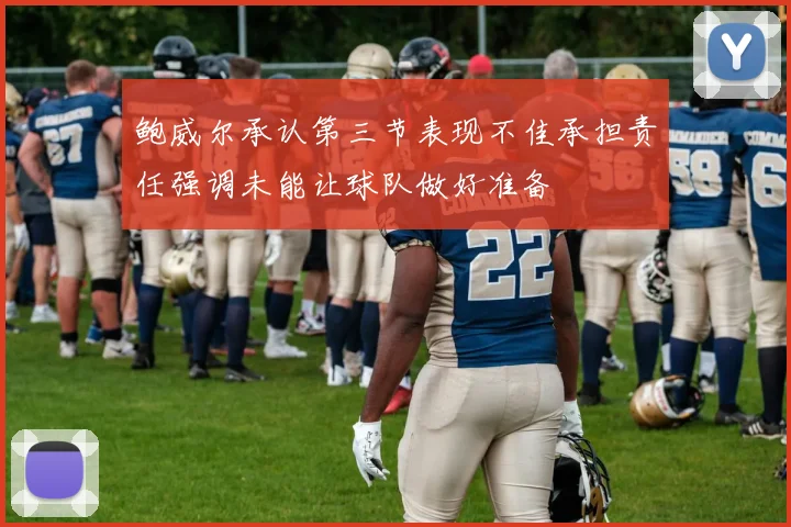 鲍威尔承认第三节表现不佳承担责任强调未能让球队做好准备