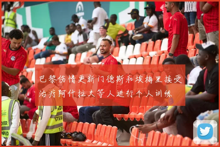 巴黎伤情更新门德斯和埃梅里接受治疗阿什拉夫等人进行个人训练