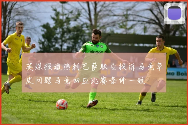 英媒报道热刺巴萨联合投诉马竞草皮问题马竞回应比赛条件一致