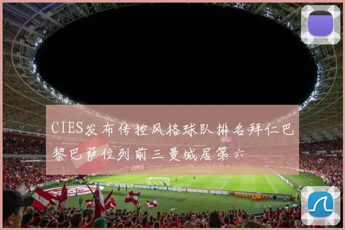 CIES发布传控风格球队排名拜仁巴黎巴萨位列前三曼城居第六
