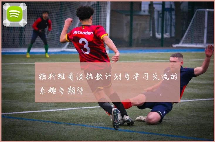 扬科维奇谈执教计划与学习交流的乐趣与期待