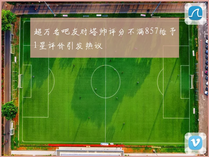 超万名吧友对塔帅评分不满857给予1星评价引发热议