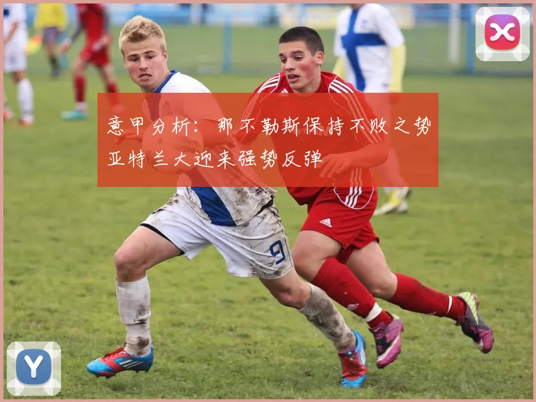 意甲分析：那不勒斯保持不败之势亚特兰大迎来强势反弹